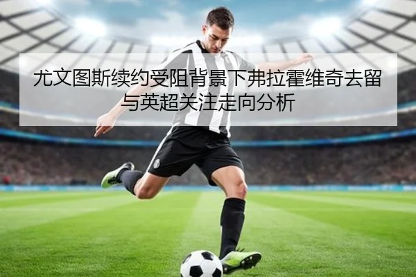 尤文图斯续约受阻背景下弗拉霍维奇去留与英超关注走向分析